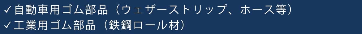 自動車用ゴム部品（ウェザーストリップ、ホース等） 工業用ゴム部品（鉄鋼ロール材）