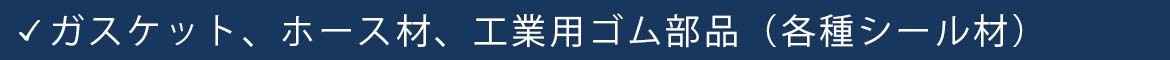 ガスケット、ホース材、工業用ゴム部品（各種シール材）